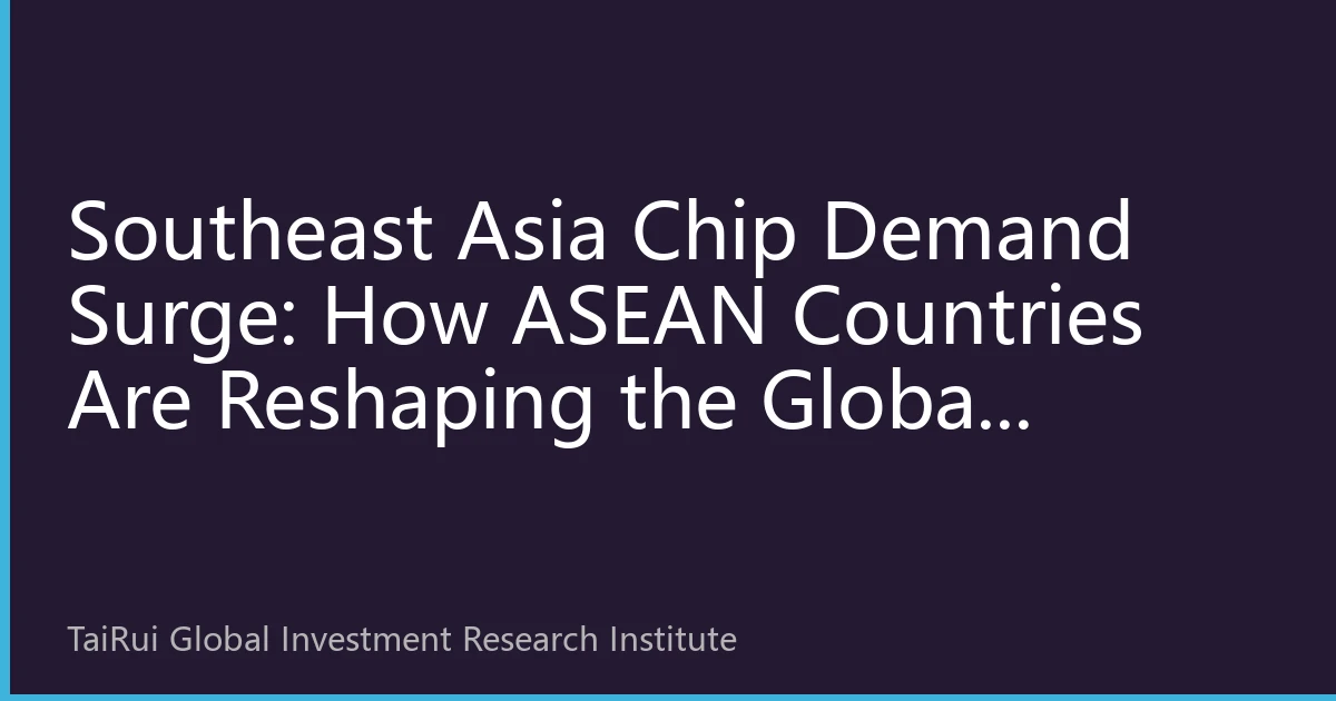 Southeast Asia Chip Demand Surge: How ASEAN Countries Are Reshaping the Global Semiconductor Supply Chain Landscape